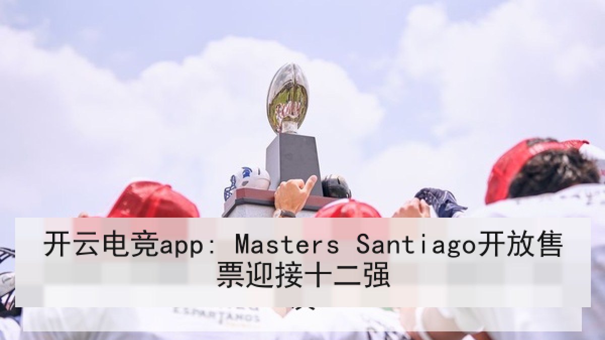 开云电竞app: Masters Santiago开放售票迎接十二强 开云电竞app: Masters Santiago开放售票迎接十二强