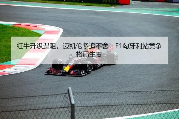 红牛升级遇阻，迈凯伦紧追不舍：F1匈牙利站竞争格局生变