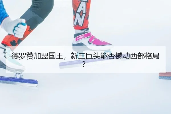 德罗赞加盟国王，新三巨头能否撼动西部格局？