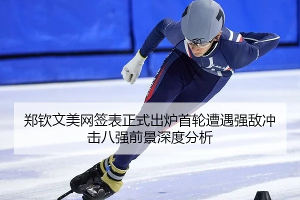 郑钦文美网签表正式出炉首轮遭遇强敌冲击八强前景深度分析