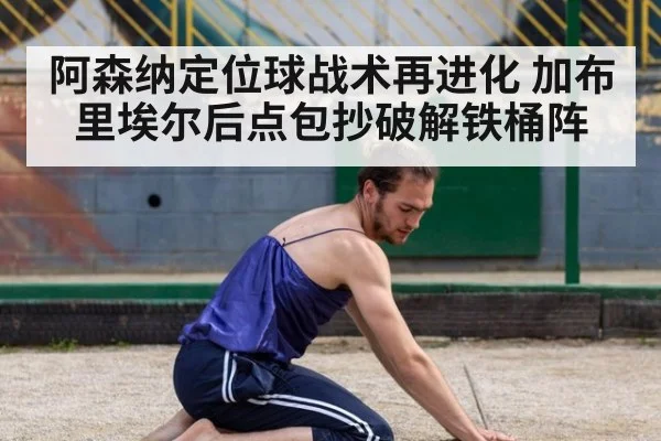 阿森纳定位球战术再进化 加布里埃尔后点包抄破解铁桶阵