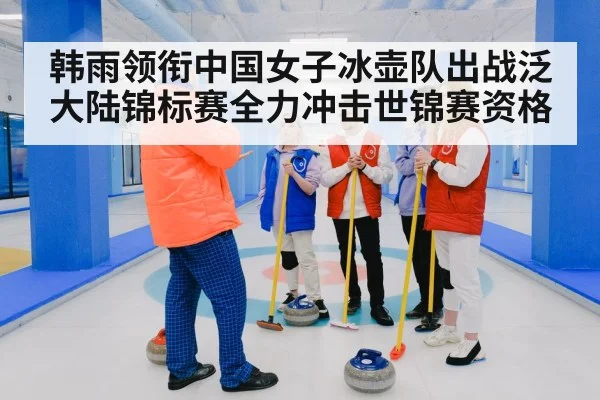 韩雨领衔中国女子冰壶队出战泛大陆锦标赛全力冲击世锦赛资格