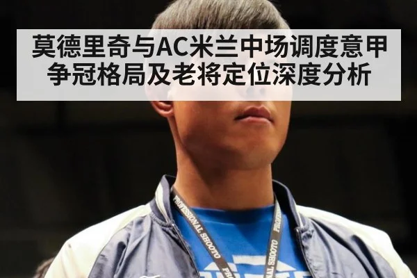 莫德里奇与AC米兰中场调度意甲争冠格局及老将定位深度分析